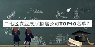 二七區(qū)農(nóng)業(yè)展廳搭建公司TOP10名單揭曉，趕快收藏