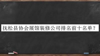 撫松縣協(xié)會(huì)展館裝修公司排名前十名單發(fā)布，良心推薦