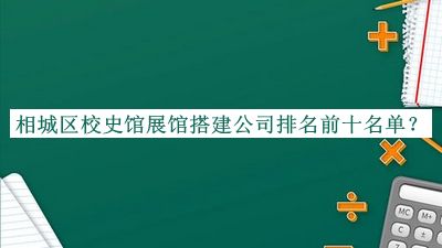 相城區(qū)校史館展館搭建公司排名前十名單公布，網(wǎng)友推薦
