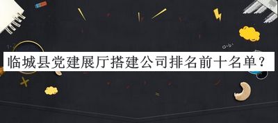 臨城縣黨建展廳搭建公司排名前十名單推出，閱后既刪