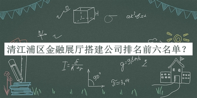 清江浦區(qū)金融展廳搭建公司排名前六名單推出，趕快收藏