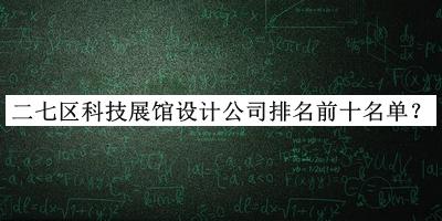 二七區(qū)科技展館設(shè)計(jì)公司排名前十名單揭曉，網(wǎng)友推薦