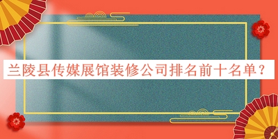 蘭陵縣傳媒展館裝修公司排名前十名單公布，趕快收藏