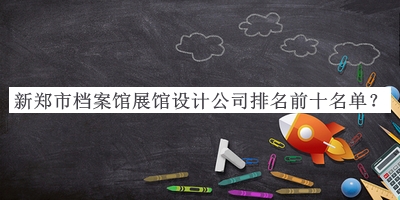 新鄭市檔案館展館設計公司排名前十名單揭曉，趕快收藏