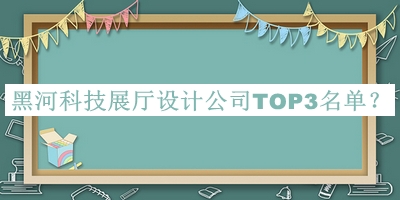 黑河科技展廳設計公司TOP3名單推出，值得一看