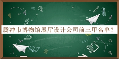 騰沖市博物館展廳設計公司前三甲名單推出，值得一看