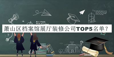 蕭山區(qū)檔案館展廳裝修公司TOP5名單揭曉，閱后既刪
