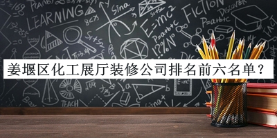 姜堰區(qū)化工展廳裝修公司排名前六名單發(fā)布，值得一看
