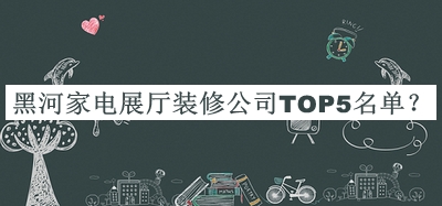 黑河家電展廳裝修公司TOP5名單宣布，閱后既刪