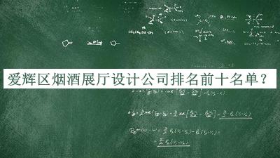愛輝區(qū)煙酒展廳設(shè)計公司排名前十名單發(fā)布，網(wǎng)友推薦