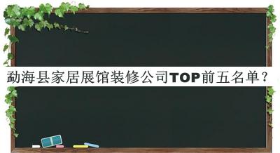 勐海縣家居展館裝修公司TOP前五名單發(fā)布，良心推薦