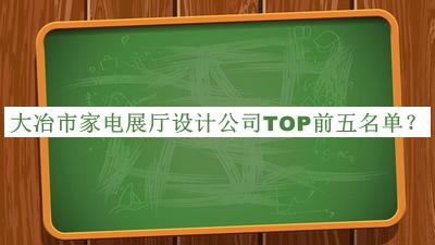大冶市家電展廳設(shè)計(jì)公司TOP前五名單發(fā)布，網(wǎng)友推薦