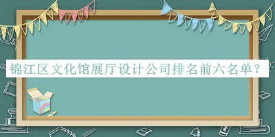 錦江區(qū)文化館展廳設(shè)計(jì)公司排名前六名單揭曉，值得一看