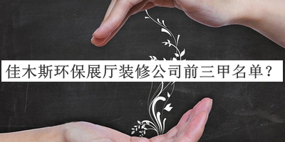 佳木斯環(huán)保展廳裝修公司前三甲名單宣布，閱后既刪