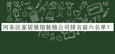 河?xùn)|區(qū)家居展館裝修公司排名前六名單公開(kāi)，閱后既刪