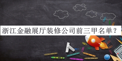 浙江金融展廳裝修公司前三甲名單公布，值得一看