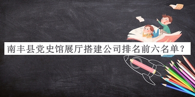 南豐縣黨史館展廳搭建公司排名前六名單推出，趕快收藏