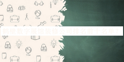 鶴壁數(shù)字展館裝修公司排名前十名單揭曉，閱后既刪
