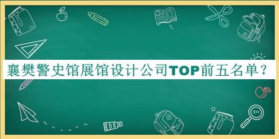 襄樊警史館展館設(shè)計(jì)公司TOP前五名單揭曉，值得一看