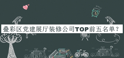 疊彩區(qū)黨建展廳裝修公司TOP前五名單公布，閱后既刪