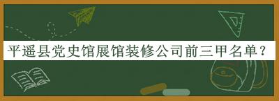 平遙縣黨史館展館裝修公司前三甲名單揭曉，閱后既刪