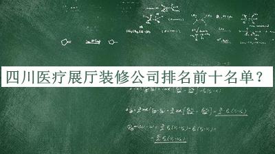 四川醫(yī)療展廳裝修公司排名前十名單發(fā)布，趕快收藏