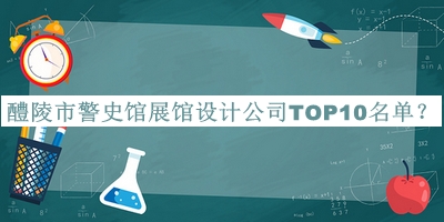 醴陵市警史館展館設(shè)計(jì)公司TOP10名單公開，趕快收藏