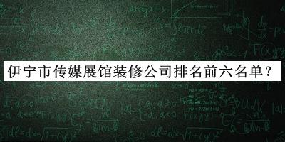 伊寧市傳媒展館裝修公司排名前六名單公布，網(wǎng)友推薦