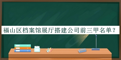 福山區(qū)檔案館展廳搭建公司前三甲名單推出，閱后既刪