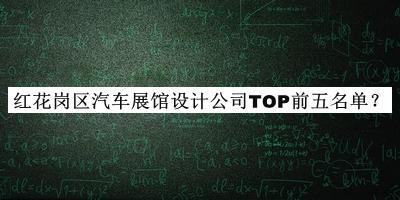 紅花崗區(qū)汽車展館設(shè)計公司TOP前五名單發(fā)布，良心推薦