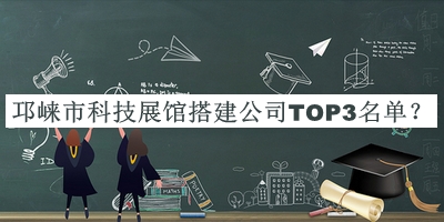 邛崍市科技展館搭建公司TOP3名單揭曉，網(wǎng)友推薦