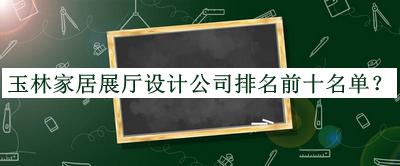 玉林家居展廳設(shè)計(jì)公司排名前十名單宣布，值得一看