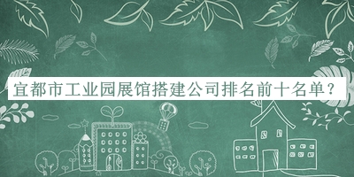 宜都市工業(yè)園展館搭建公司排名前十名單推出，值得一看