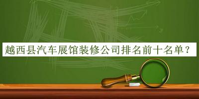 越西縣汽車展館裝修公司排名前十名單公布，良心推薦