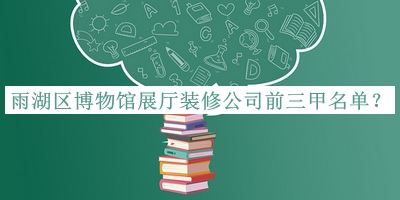 雨湖區(qū)博物館展廳裝修公司前三甲名單發(fā)布，值得一看