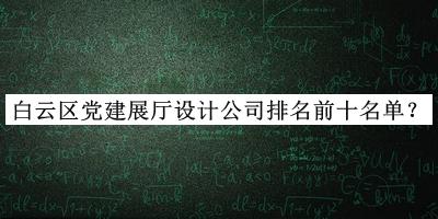 白云區(qū)黨建展廳設(shè)計(jì)公司排名前十名單揭曉，閱后既刪