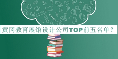 黃岡教育展館設(shè)計(jì)公司TOP前五名單揭曉，閱后既刪