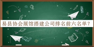 易縣協(xié)會(huì)展館搭建公司排名前六名單公開，良心推薦