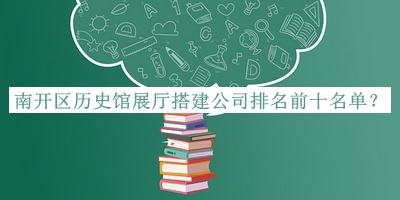 南開區(qū)歷史館展廳搭建公司排名前十名單推出，良心推薦