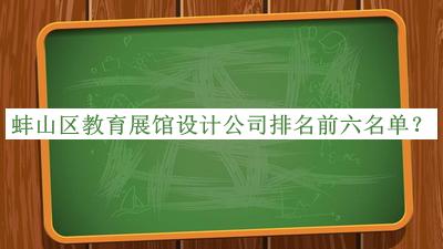 蚌山區(qū)教育展館設(shè)計(jì)公司排名前六名單發(fā)布，趕快收藏