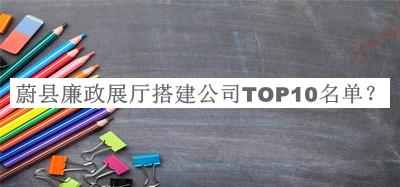 蔚縣廉政展廳搭建公司TOP10名單推出，趕快收藏