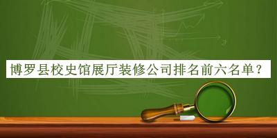博羅縣校史館展廳裝修公司排名前六名單揭曉，閱后既刪