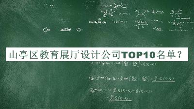 山亭區(qū)教育展廳設計公司TOP10名單公開，值得一看