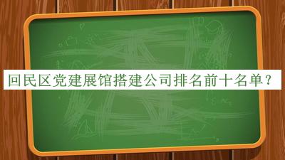 回民區(qū)黨建展館搭建公司排名前十名單揭曉，趕快收藏