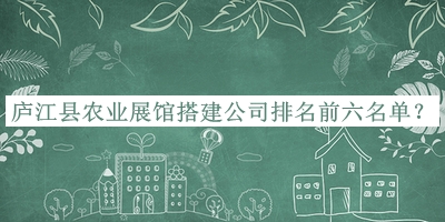 廬江縣農業(yè)展館搭建公司排名前六名單推出，趕快收藏