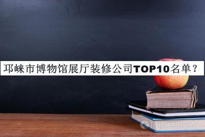 邛崍市博物館展廳裝修公司TOP10名單發(fā)布，趕快收藏