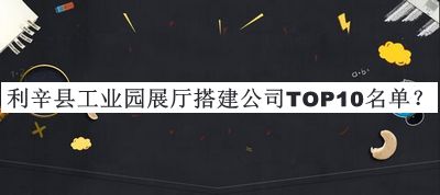 利辛縣工業(yè)園展廳搭建公司TOP10名單公布，網(wǎng)友推薦