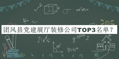 團(tuán)風(fēng)縣黨建展廳裝修公司TOP3名單推出，值得一看