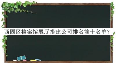 西固區(qū)檔案館展廳搭建公司排名前十名單宣布，網(wǎng)友推薦