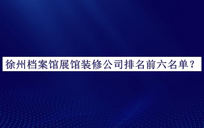徐州檔案館展館裝修公司排名前六名單公布，網(wǎng)友推薦